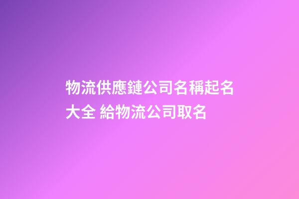 物流供應鏈公司名稱起名大全 給物流公司取名-第1張-公司起名-玄機派